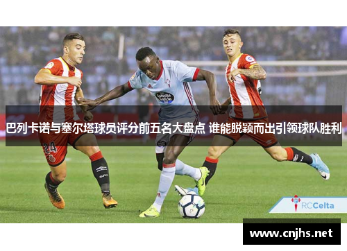 巴列卡诺与塞尔塔球员评分前五名大盘点 谁能脱颖而出引领球队胜利