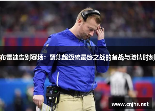 布雷迪告别赛场:聚焦超级碗最终之战的备战与激情时刻 布雷迪告别赛场:聚焦超级碗最终之战的备战与激情时刻
