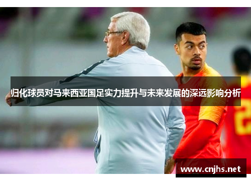 归化球员对马来西亚国足实力提升与未来发展的深远影响分析